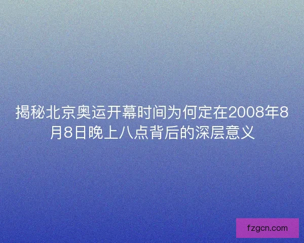 揭秘北京奥运开幕时间为何定在2008年8月8日晚上八点背后的深层意义