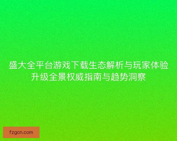 盛大全平台游戏下载生态解析与玩家体验升级全景权威指南与趋势洞察