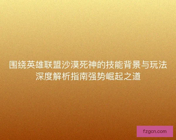 围绕英雄联盟沙漠死神的技能背景与玩法深度解析指南强势崛起之道