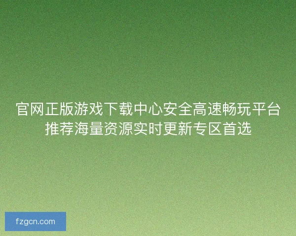 官网正版游戏下载中心安全高速畅玩平台推荐海量资源实时更新专区首选