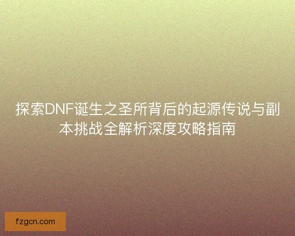 探索DNF诞生之圣所背后的起源传说与副本挑战全解析深度攻略指南