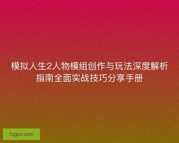模拟人生2人物模组创作与玩法深度解析指南全面实战技巧分享手册 模拟人生2人物模组创作与玩法深度解析指南全面实战技巧分享手册
