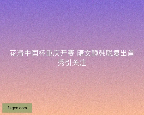 花滑中国杯重庆开赛 隋文静韩聪复出首秀引关注