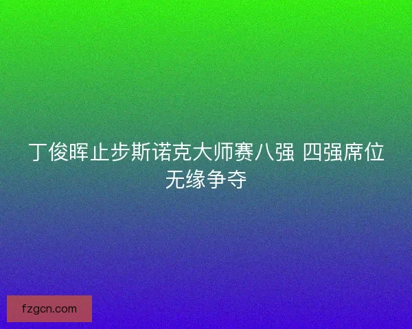 丁俊晖止步斯诺克大师赛八强 四强席位无缘争夺