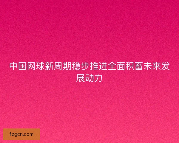 中国网球新周期稳步推进全面积蓄未来发展动力