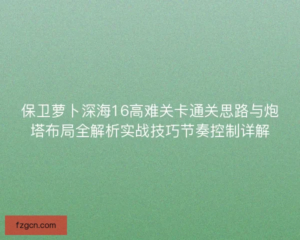保卫萝卜深海16高难关卡通关思路与炮塔布局全解析实战技巧节奏控制详解