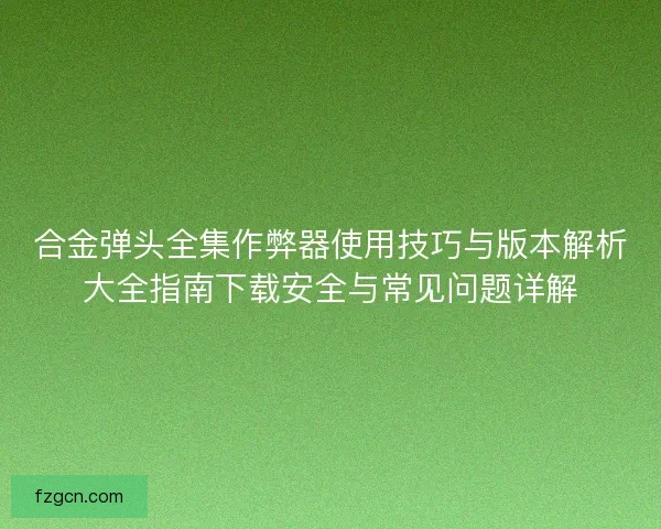 合金弹头全集作弊器使用技巧与版本解析大全指南下载安全与常见问题详解