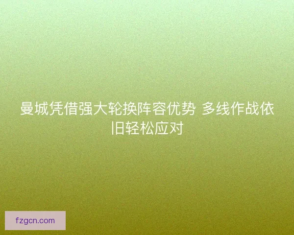 曼城凭借强大轮换阵容优势 多线作战依旧轻松应对
