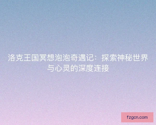 洛克王国冥想泡泡奇遇记：探索神秘世界与心灵的深度连接
