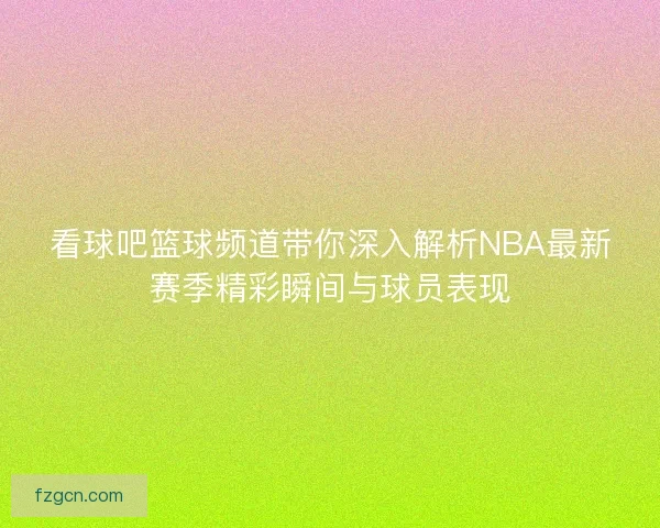 看球吧篮球频道带你深入解析NBA最新赛季精彩瞬间与球员表现