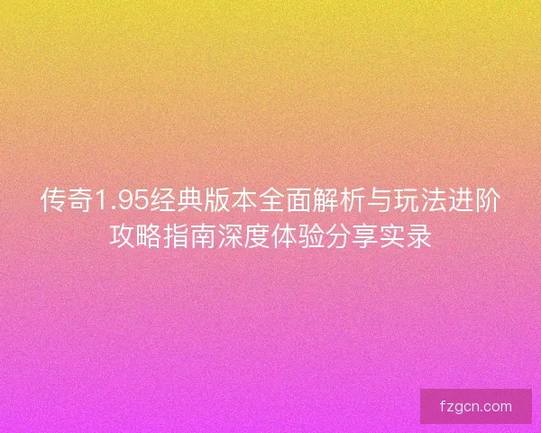 传奇1.95经典版本全面解析与玩法进阶攻略指南深度体验分享实录