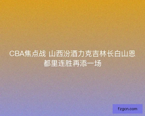 CBA焦点战 山西汾酒力克吉林长白山恩都里连胜再添一场