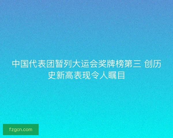 中国代表团暂列大运会奖牌榜第三 创历史新高表现令人瞩目 中国代表团暂列大运会奖牌榜第三 创历史新高表现令人瞩目
