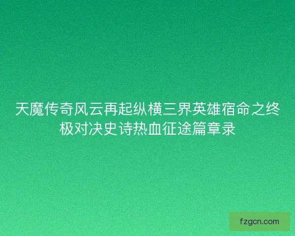 天魔传奇风云再起纵横三界英雄宿命之终极对决史诗热血征途篇章录 天魔传奇风云再起纵横三界英雄宿命之终极对决史诗热血征途篇章录