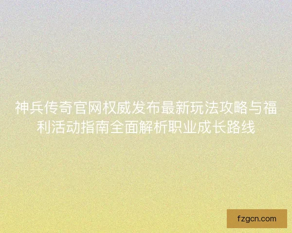 神兵传奇官网权威发布最新玩法攻略与福利活动指南全面解析职业成长路线 神兵传奇官网权威发布最新玩法攻略与福利活动指南全面解析职业成长路线