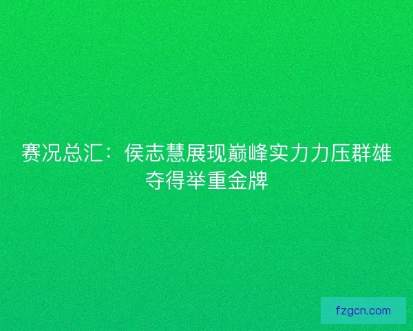 赛况总汇：侯志慧展现巅峰实力力压群雄夺得举重金牌