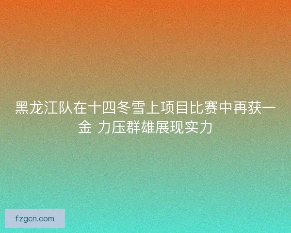 黑龙江队在十四冬雪上项目比赛中再获一金 力压群雄展现实力 黑龙江队在十四冬雪上项目比赛中再获一金 力压群雄展现实力