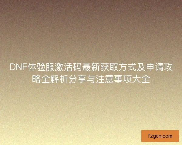 DNF体验服激活码最新获取方式及申请攻略全解析分享与注意事项大全