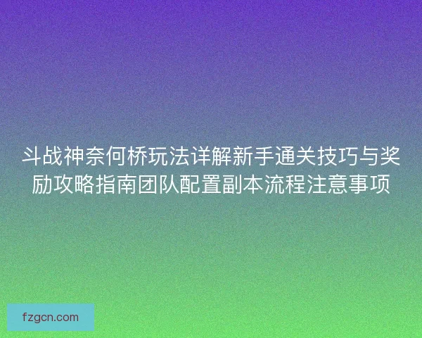 斗战神奈何桥玩法详解新手通关技巧与奖励攻略指南团队配置副本流程注意事项