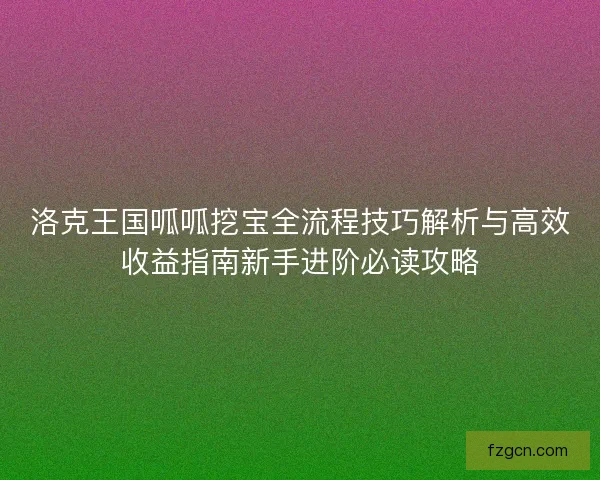 洛克王国呱呱挖宝全流程技巧解析与高效收益指南新手进阶必读攻略 洛克王国呱呱挖宝全流程技巧解析与高效收益指南新手进阶必读攻略