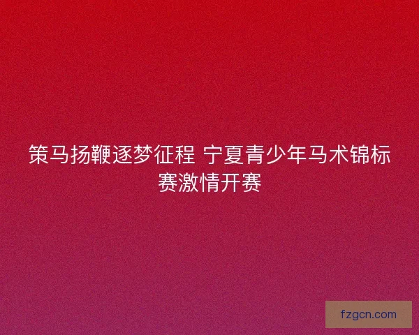 策马扬鞭逐梦征程 宁夏青少年马术锦标赛激情开赛