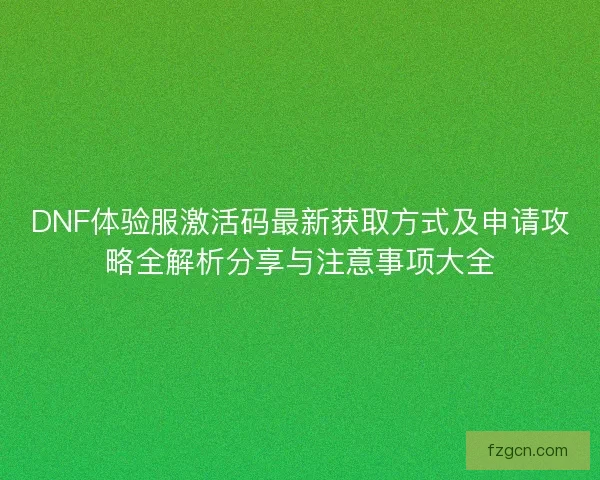 DNF体验服激活码最新获取方式及申请攻略全解析分享与注意事项大全