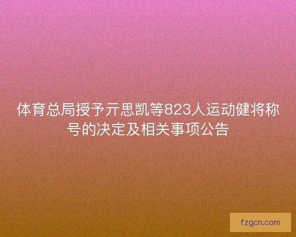 体育总局授予亓思凯等823人运动健将称号的决定及相关事项公告