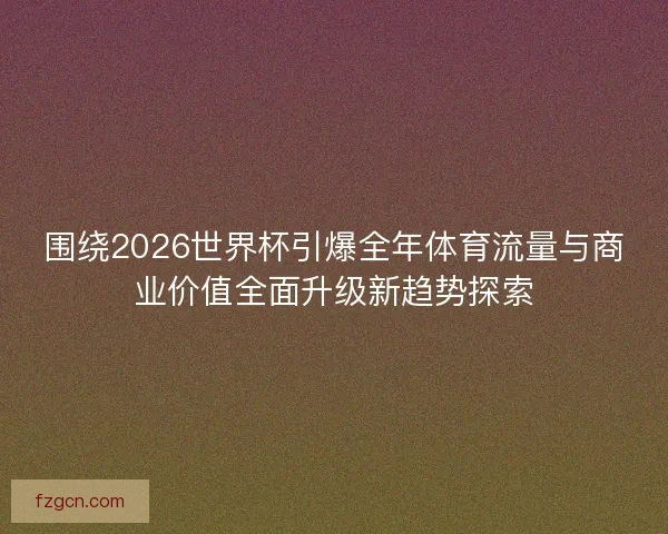 围绕2026世界杯引爆全年体育流量与商业价值全面升级新趋势探索