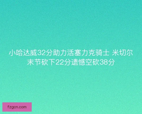 小哈达威32分助力活塞力克骑士 米切尔末节砍下22分遗憾空砍38分