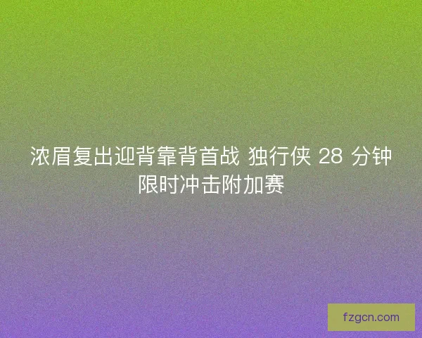 浓眉复出迎背靠背首战 独行侠 28 分钟限时冲击附加赛