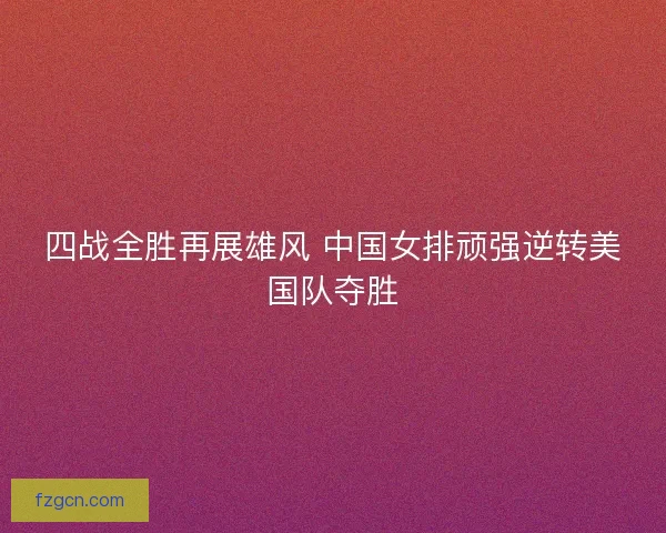 四战全胜再展雄风 中国女排顽强逆转美国队夺胜