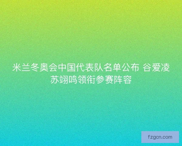 米兰冬奥会中国代表队名单公布 谷爱凌苏翊鸣领衔参赛阵容