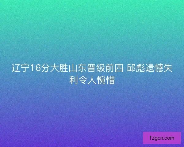 辽宁16分大胜山东晋级前四 邱彪遗憾失利令人惋惜
