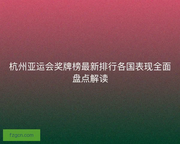 杭州亚运会奖牌榜最新排行各国表现全面盘点解读